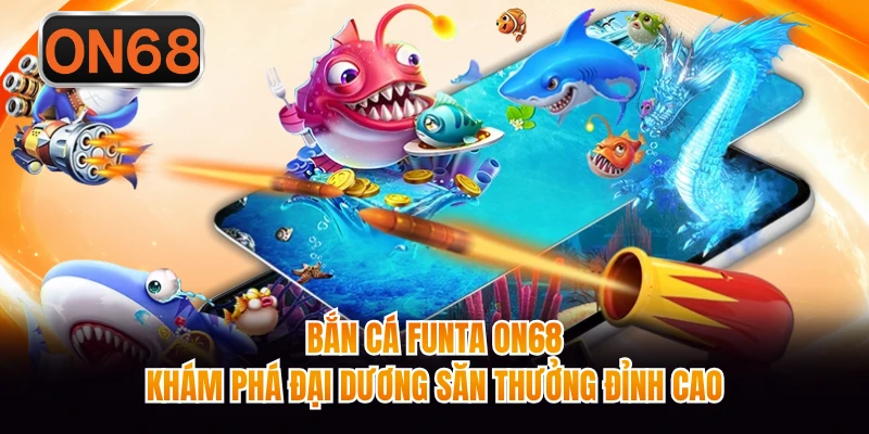 Bắn Cá Funta ON68 - Khám Phá Đại Dương Săn Thưởng Đỉnh Cao