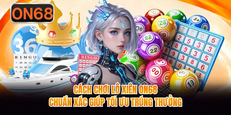 Cách Chơi Lô Xiên ON68 Chuẩn Xác Giúp Tối Ưu Trúng Thưởng
