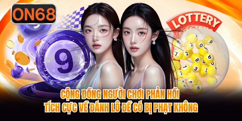 Cộng đồng người chơi phản hồi tích cực về đánh lô đề có bị phạt không