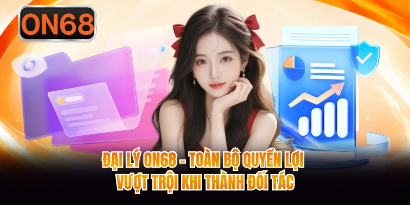 Đại Lý ON68 - Toàn Bộ Quyền Lợi Vượt Trội Khi Thành Đối Tác