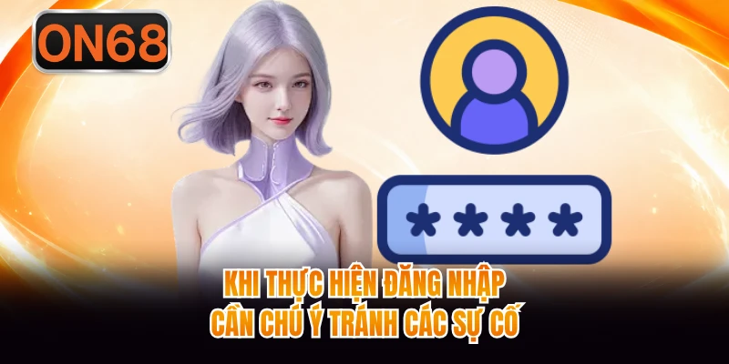 Khi thực hiện đăng nhập cần chú ý tránh các sự cố