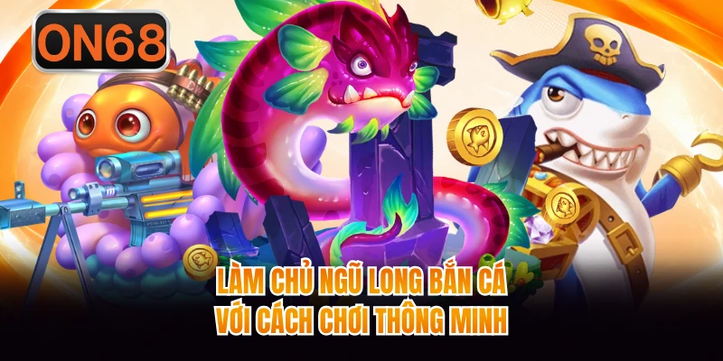 Làm chủ Ngũ Long bắn cá với cách chơi thông minh