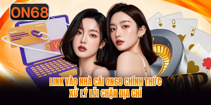 Link Vào Nhà Cái ON68 Chính Thức - Xử Lý Lỗi Chặn Địa Chỉ