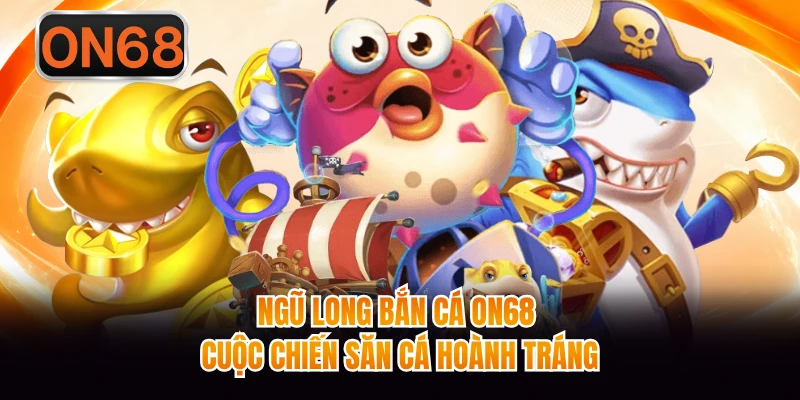 Ngũ Long Bắn Cá ON68 - Cuộc Chiến Săn Cá Hoành Tráng