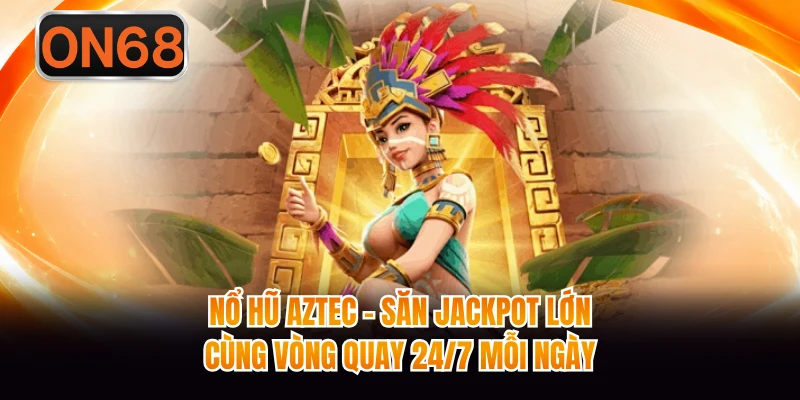 Nổ Hũ Aztec - Săn Jackpot Lớn Cùng Vòng Quay 24/7 Mỗi Ngày