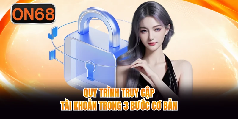 Quy trình truy cập tài khoản trong 3 bước cơ bản