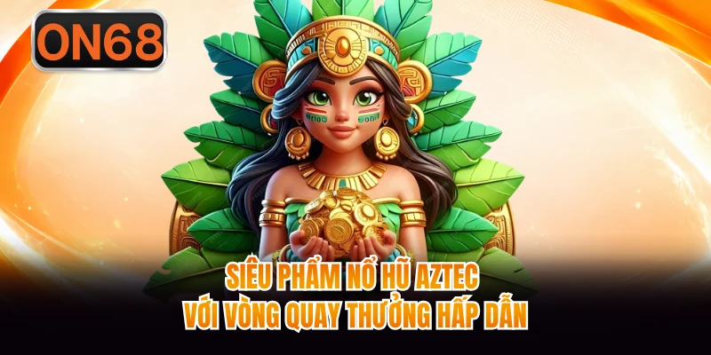 Siêu phẩm nổ hũ Aztec với vòng quay thưởng hấp dẫn