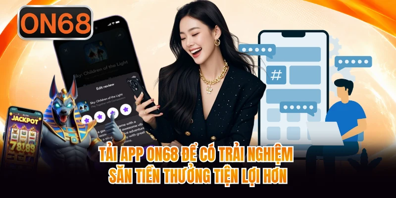 Tải app ON68 để có trải nghiệm săn tiền thưởng tiện lợi hơn