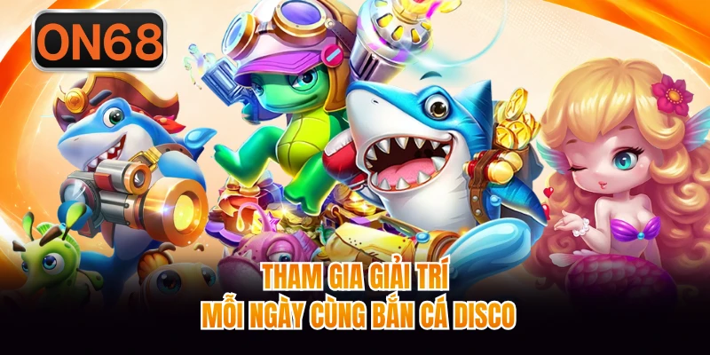 Tham gia giải trí mỗi ngày cùng Bắn Cá Disco