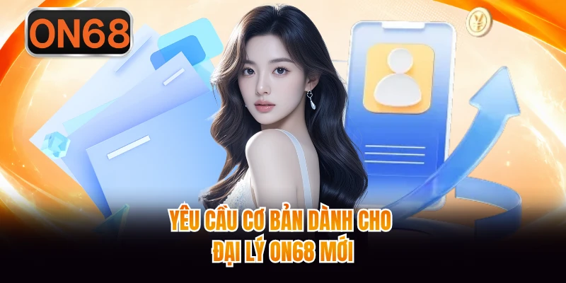 Yêu cầu cơ bản dành cho đại lý ON68 mới